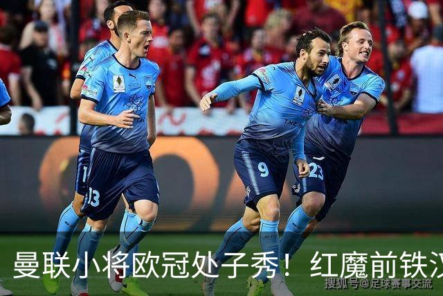 曼联小将欧冠处子秀！红魔前铁汉看哭：我儿子！